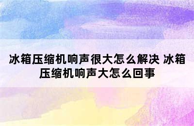 冰箱压缩机响声很大怎么解决 冰箱压缩机响声大怎么回事